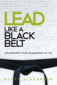 Title: Lead Like a Black Belt: Transform Your Leadership Style, Author: Scott Alexander