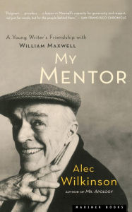 Title: My Mentor: A Young Writer's Friendship with William Maxwell, Author: Alec Wilkinson