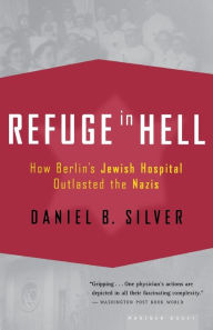 Title: Refuge In Hell: How Berlin's Jewish Hospital Outlasted the Nazis, Author: Daniel B. Silver