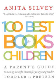 Title: 100 Best Books For Children: A Parent's Guide to Making the Right Choices for Your Young Reader, Toddler to Preteen, Author: Anita Silvey