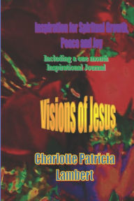 Title: Visions of Jesus: Inspiration for spiritual Growth, Joy and Peace. Including a one month journal., Author: Charlotte Patricia Lambert