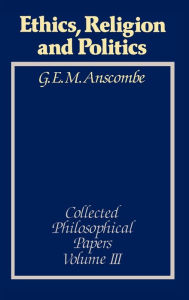 Title: Ethics, Religion and Politics: Collected Philosophical Papers, Volume 3 / Edition 1, Author: G. E. M. Anscombe
