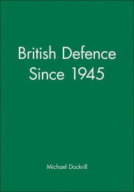 Title: British Defence Since 1945 / Edition 1, Author: Michael Dockrill
