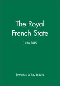 Title: The Royal French State, 1460 - 1610 / Edition 1, Author: Emmanuel Le Roy Ladurie