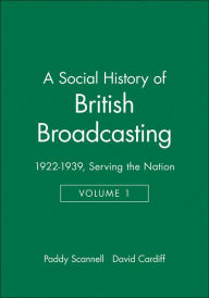 Title: A Social History of British Broadcasting: Volume 1 - 1922-1939, Serving the Nation / Edition 1, Author: Paddy Scannell