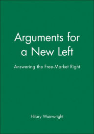 Title: Arguments for a New Left: Answering the Free-Market Right / Edition 1, Author: Hilary Wainwright