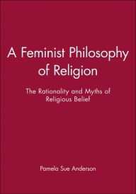 Title: A Feminist Philosophy of Religion: The Rationality and Myths of Religious Belief / Edition 1, Author: Pamela Sue Anderson