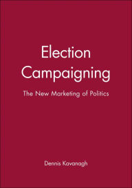 Title: Election Campaigning: The New Marketing of Politics / Edition 1, Author: Dennis Kavanagh