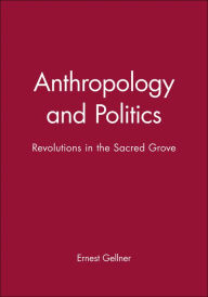 Title: Anthropology and Politics: Revolutions in the Sacred Grove / Edition 1, Author: Ernest Gellner