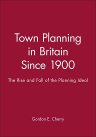 Title: Town Planning in Britain Since 1900: The Rise and Fall of the Planning Ideal / Edition 1, Author: Gordon E. Cherry