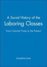 Title: A Social History of the Laboring Classes: From Colonial Times to the Present / Edition 1, Author: Jacqueline Jones
