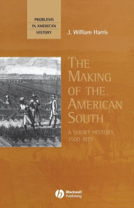 Title: The Making of the American South: A Short History, 1500-1877 / Edition 1, Author: J. William Harris