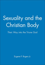 Title: Sexuality and the Christian Body: Their Way into the Triune God / Edition 1, Author: Eugene F. Rogers Jr.