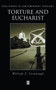 Title: Torture and Eucharist: Theology, Politics, and the Body of Christ / Edition 1, Author: William T. Cavanaugh