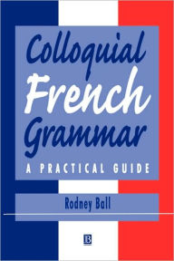 Title: Colloquial French Grammar: A Practical Guide / Edition 1, Author: Rodney Ball