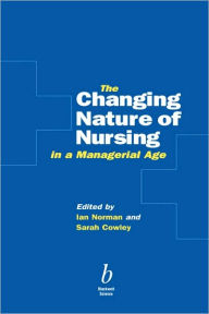 Title: The Changing Nature of Nursing in a Managerial Age / Edition 1, Author: Ian Norman