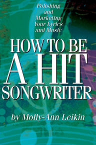 How to Be a Hit Songwriter: Polishing and Marketing Your Lyrics and Music
