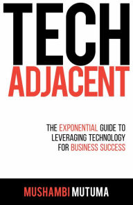 Title: Tech Adjacent: The Exponential Guide to Leveraging Technology for Business Success, Author: Mushambi Mutuma