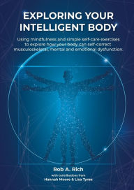 Title: Exploring your intelligent body: Using mindfulness and simple self-care exercises to explore how your body can self-correct musculoskeletal, mental and emotional dysfunction., Author: Rob A Rich