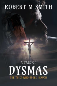 Title: The Thief Who Stole Heaven: A Tale of Dysmas, Author: Robert Smith