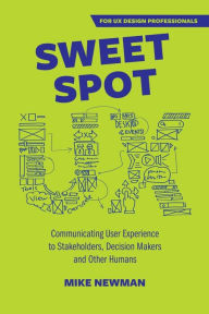 Title: Sweet Spot UX: Communicating User Experience to Stakeholders, Decision Makers and Other Humans, Author: Mike Newman