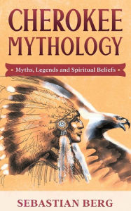 Title: Cherokee Mythology: Myths, Legends and Spiritual Beliefs, Author: Sebastian Berg