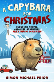 Title: A Capybara for Christmas: European Travel, Japanese Adventure, Maximum Mayhem: European, Author: Simon Michael Prior