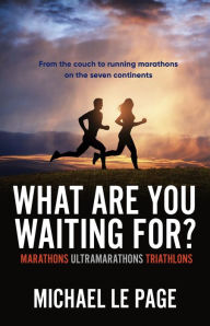 Title: What Are You Waiting For?: Marathons, Ultramarathons, Triathlons, Author: Michael Le Page