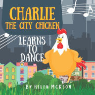 Title: Charlie the City Chicken Learns to Dance: Children's storybook about a chicken who wants to dance, fun bedtime story for kids of any age, with chickens, cats, dogs, racoons, rabbits, and more! Ages 0-3, 3-5 and up!, Author: Helen McKeon