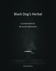 Title: Black Dog's Herbal - a conversation to de-puzzle depression, Author: Paul Evers