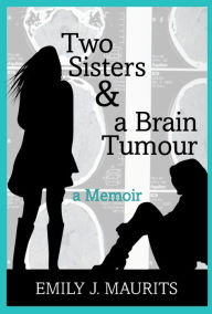 Title: Two Sisters & a Brain Tumour, Author: Emily J. Maurits