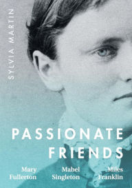 Title: Passionate Friends: Mary Fullerton, Mabel Singleton and Miles Franklin, Author: Sylvia Martin