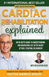 Title: Cardiac Rehabilitation Explained: An in-Depth Guide to Understanding and Navigating Life after Heart Attack, Stenting, or Surgery, Author: Warrick Bishop