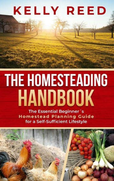 The Homesteading Handbook: The Essential Beginner's Homestead Planning Guide for a Self-Sufficient Lifestyle