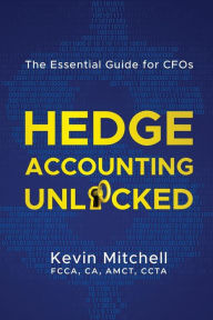 Title: Hedge Accounting Unlocked: The Essential Guide for CFOs, Author: Kevin Mitchell