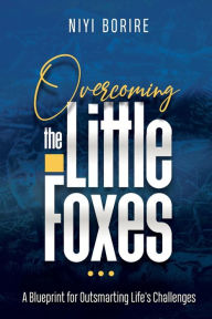 Title: OVERCOMING THE LITTLE FOXES: A Blueprint for Outsmarting Life's Challenges, Author: NIYI BORIRE