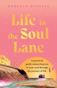 Title: Life in the Soul Lane: A practical guide connecting you to your soul through the journey of life, Author: Rebecca Russell