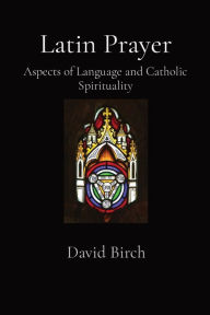 Title: Latin Prayer: Aspects of Language and Catholic Spirituality, Author: David Birch