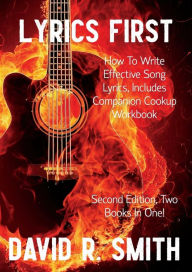 Title: Lyrics First, How to Write Effective Song Lyrics, Includes Companion Cookup Workbook: Second Edition, Two Books In One!, Author: David R Smith