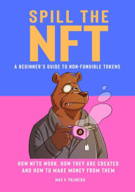 Title: Spill the NFT - a Beginner's Guide to Non-Fungible Tokens: How NFTs Work, How They Are Created and How to Make Money from Them, Author: Max V Palmeira