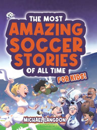 Title: The Most Amazing Soccer Stories Of All Time - For Kids!, Author: Michael Langdon