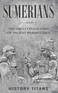 Title: Sumerians: The Great Civilization of Ancient Mesopotamia, Author: History Titans