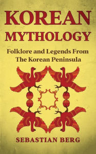 Title: Korean Mythology: Folklore and Legends from the Korean Peninsula, Author: Sebastian Berg