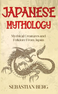 Title: Japanese Mythology: Mythical Creatures and Folklore from Japan, Author: Sebastian Berg