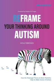 Title: Reframe Your Thinking Around Autism: How the Polyvagal Theory and Brain Plasticity Help Us Make Sense of Autism, Author: Holly Bridges