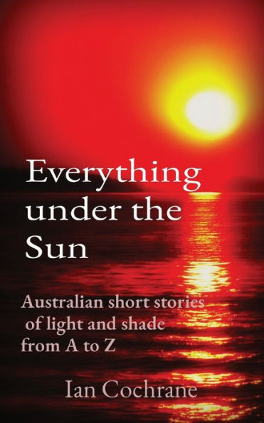 Everything under the Sun: Australian short stories of light and shade from A to Z
