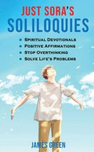 Title: Just Sora's Soliloquies: 50+ Spiritual Devotionals & Positive Affirmations To Attract Happiness, Cultivate Abundance and Wellbeing, Stop Overthinking, and Solve Life's Problems, Author: James Green