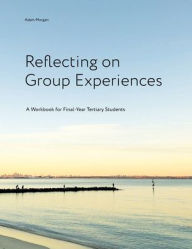 Title: Reflecting on Group Experiences: A Workbook for Final-Year Tertiary Students, Author: Adam Morgan