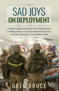 Title: Sad Joys On Deployment: A surgeon journeys into the confronting world of military surgery in war zones, Author: Greg Bruce