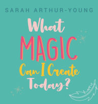 Title: What Magic Can I Create Today?, Author: Sarah Arthur-Young